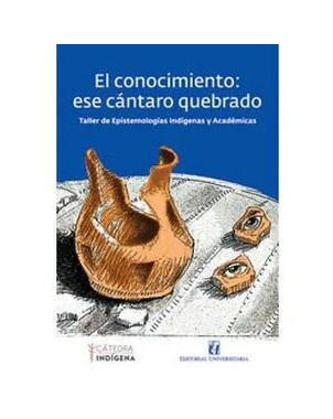 EL CONOCIMIENTO ESE CANTARO QUEBRADO (TALLER DE EPISTEMOLOGIAS INDIGENAS Y ACADEMICAS)