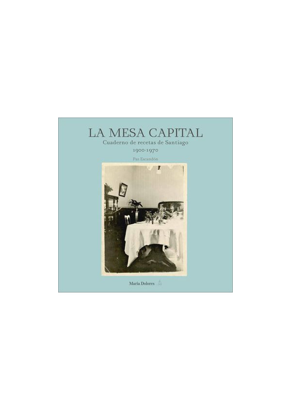 LA MESA CAPITAL. CUADERNO DE RECETAS DE SANTIAGO 1900-1970
